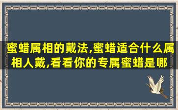 蜜蜡属相的戴法,蜜蜡适合什么属相人戴,看看你的专属蜜蜡是哪 🐵 一款